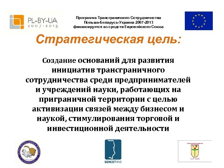 Программа Трансграничного Сотрудничества Польша-Беларусь-Украина 2007 -2013 финансируется из средств Европейского Союза Стратегическая цель: Создание