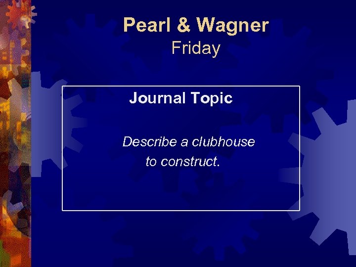 Pearl & Wagner Friday Journal Topic Describe a clubhouse to construct. 