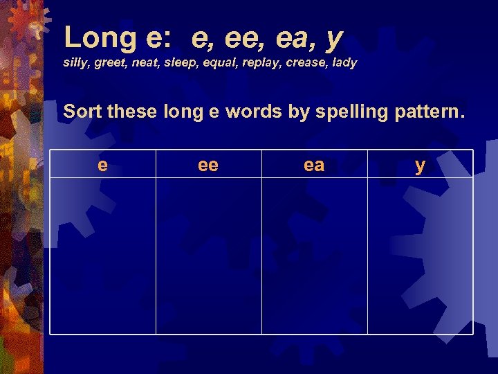 Long e: e, ea, y silly, greet, neat, sleep, equal, replay, crease, lady Sort