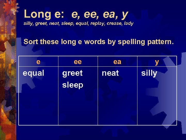 Long e: e, ea, y silly, greet, neat, sleep, equal, replay, crease, lady Sort