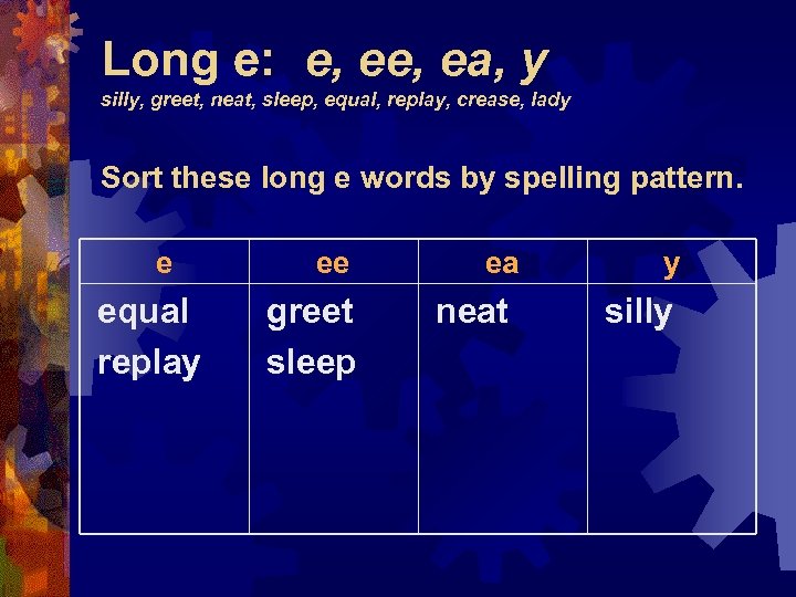Long e: e, ea, y silly, greet, neat, sleep, equal, replay, crease, lady Sort
