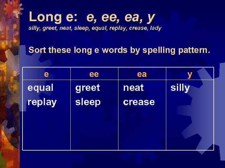 Long e: e, ea, y silly, greet, neat, sleep, equal, replay, crease, lady Sort