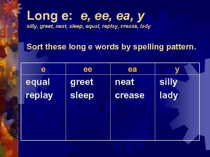 Long e: e, ea, y silly, greet, neat, sleep, equal, replay, crease, lady Sort