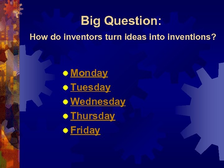 Big Question: How do inventors turn ideas into inventions? ® Monday ® Tuesday ®