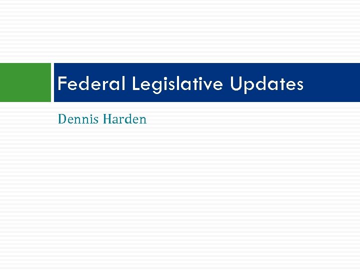 Federal Legislative Updates Dennis Harden 