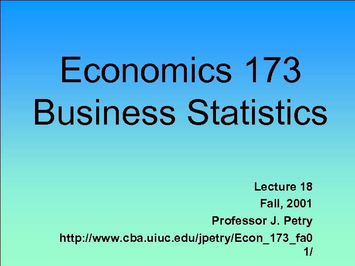 Economics 173 Business Statistics Lecture 18 Fall, 2001 Professor J. Petry http: //www. cba.
