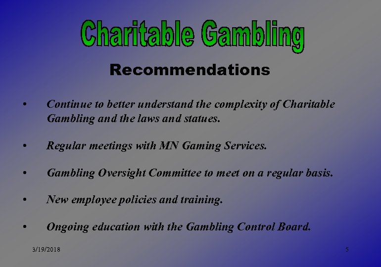 Recommendations • Continue to better understand the complexity of Charitable Gambling and the laws