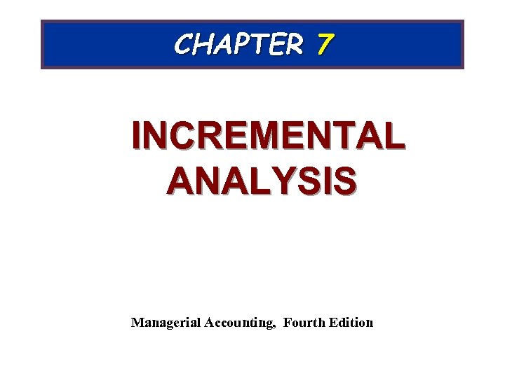 CHAPTER 7 INCREMENTAL ANALYSIS Managerial Accounting, Fourth Edition 