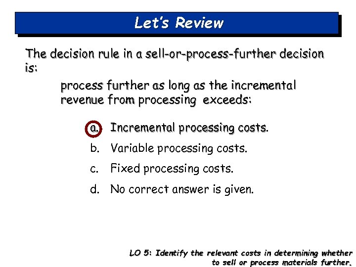 Let’s Review The decision rule in a sell-or-process-further decision is: process further as long