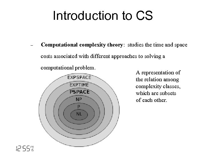 Introduction to CS - Computational complexity theory: studies the time and space costs associated