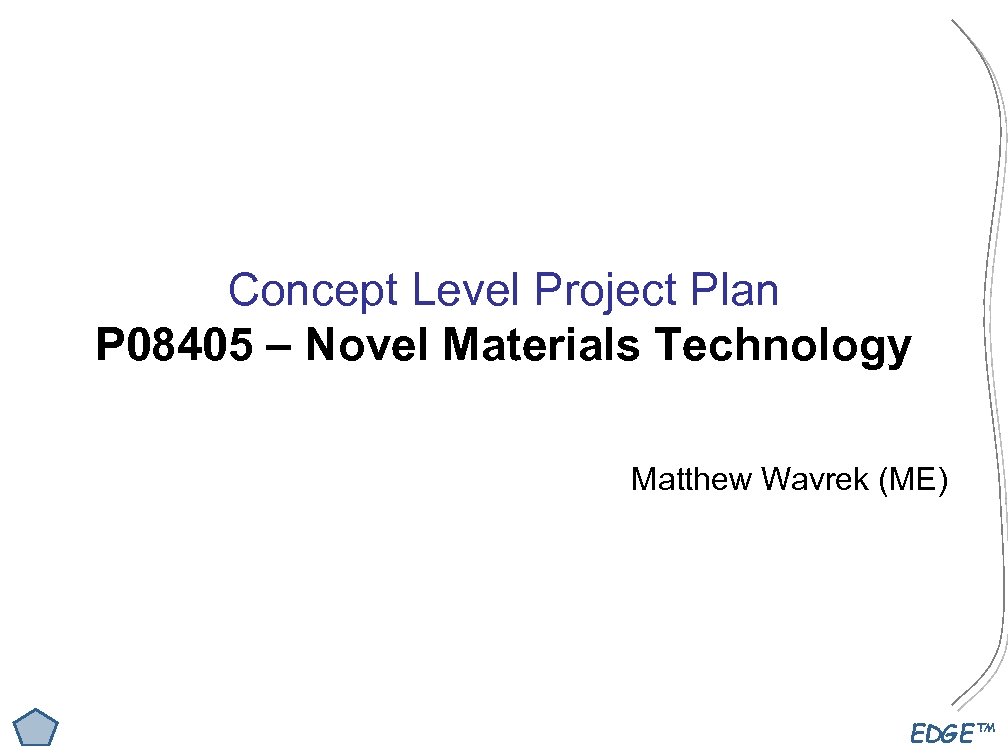 Concept Level Project Plan P 08405 – Novel Materials Technology Matthew Wavrek (ME) EDGE™