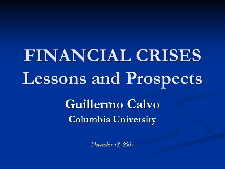 FINANCIAL CRISES Lessons and Prospects Guillermo Calvo Columbia University November 12, 2007 