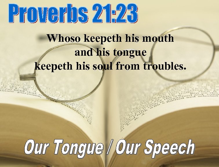 Whoso keepeth his mouth and his tongue keepeth his soul from troubles. 