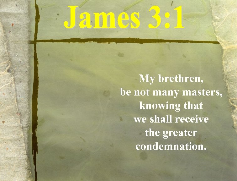 My brethren, be not many masters, knowing that we shall receive the greater condemnation.