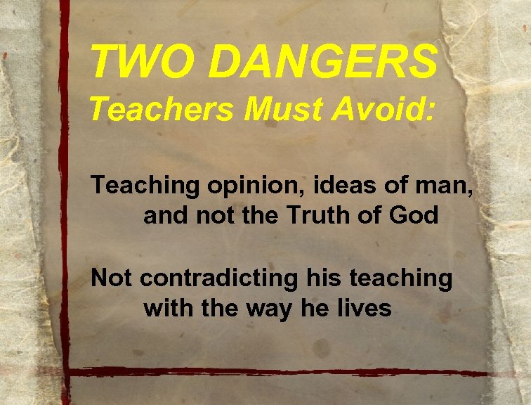 TWO DANGERS Teachers Must Avoid: Teaching opinion, ideas of man, and not the Truth