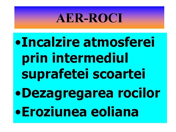 AER-ROCI • Incalzire atmosferei prin intermediul suprafetei scoartei • Dezagregarea rocilor • Eroziunea eoliana