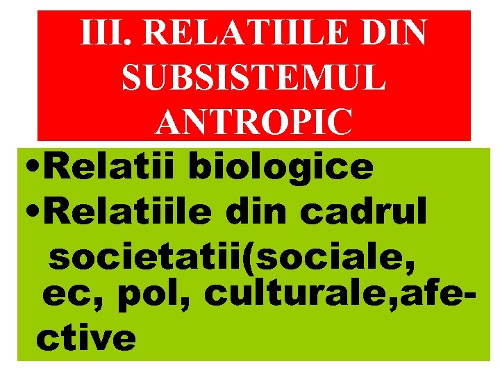 III. RELATIILE DIN SUBSISTEMUL ANTROPIC • Relatii biologice • Relatiile din cadrul societatii(sociale, ec,