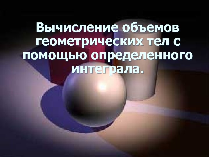 Вычисление объемов геометрических тел с помощью определенного интеграла. 