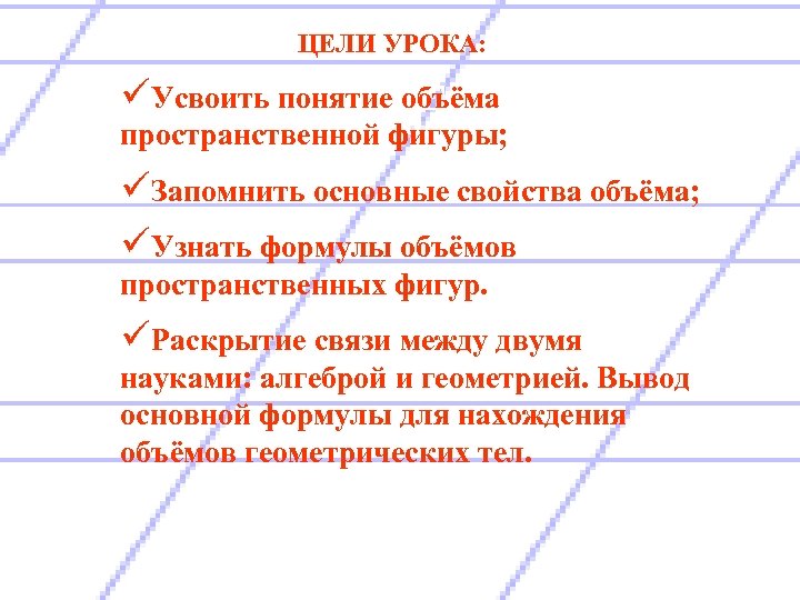 ЦЕЛИ УРОКА: ОБЪЁМ. üУсвоить понятие объёма пространственной фигуры; üЗапомнить основные свойства объёма; üУзнать формулы