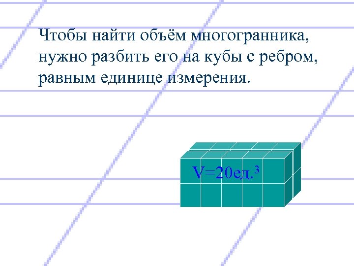 Чтобы найти объём многогранника, нужно разбить его на кубы с ребром, равным единице измерения.