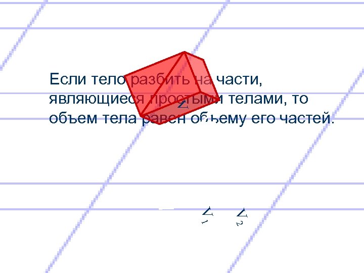 V Если тело разбить на части, являющиеся простыми телами, то объем тела равен объему