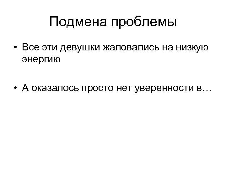 Подмена проблемы • Все эти девушки жаловались на низкую энергию • А оказалось просто