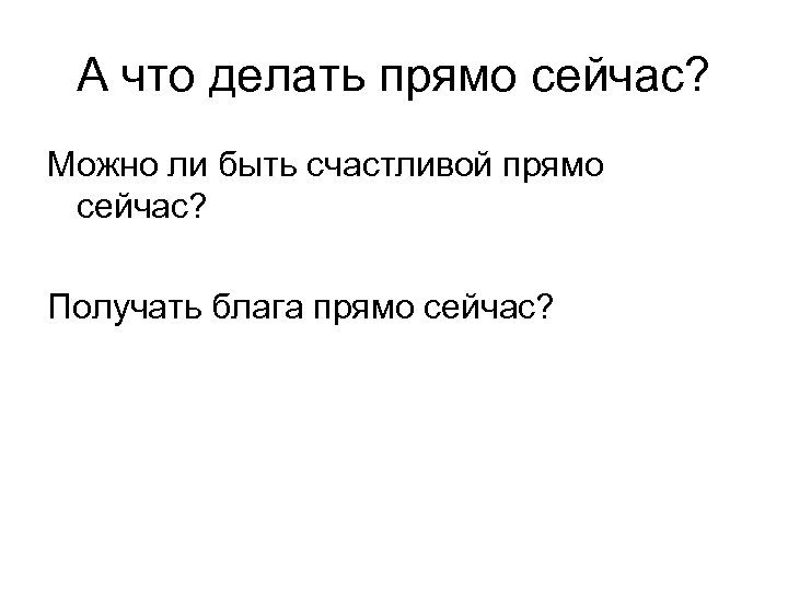 А что делать прямо сейчас? Можно ли быть счастливой прямо сейчас? Получать блага прямо