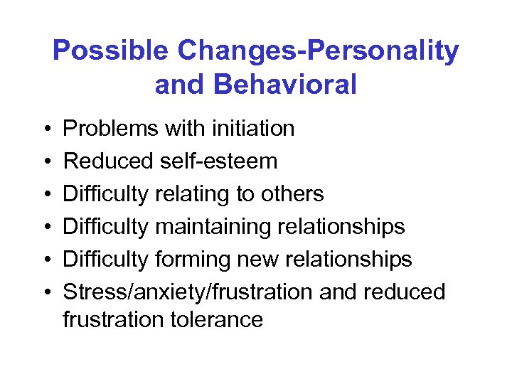 Possible Changes-Personality and Behavioral • • • Problems with initiation Reduced self-esteem Difficulty relating