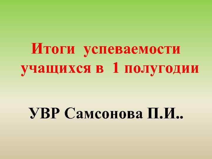 Итоги успеваемости учащихся в 1 полугодии УВР Самсонова П. И. . 