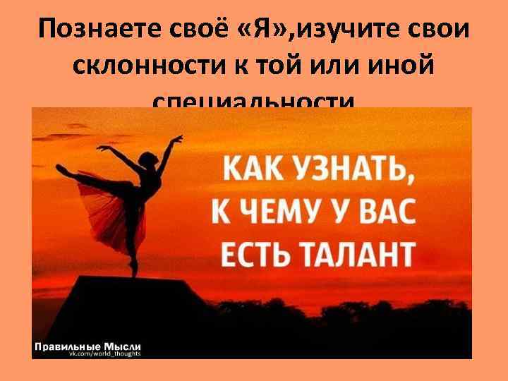 Познаете своё «Я» , изучите свои склонности к той или иной специальности 