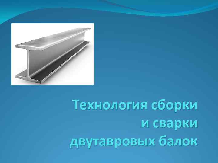 Технология сборки и сварки двутавровых балок 