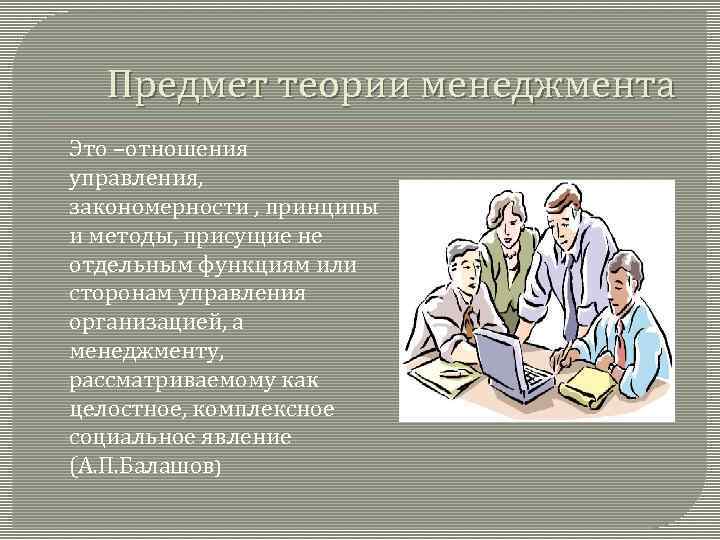 Предмет теории менеджмента Это –отношения управления, закономерности , принципы и методы, присущие не отдельным