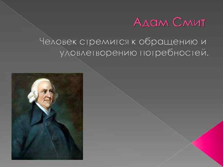 Адам Смит Человек стремится к обращению и удовлетворению потребностей. 