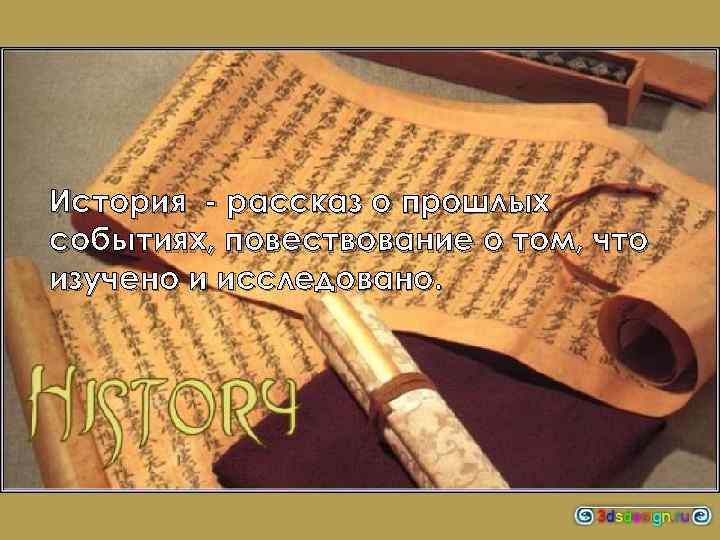 История - рассказ о прошлых событиях, повествование о том, что изучено и исследовано. 