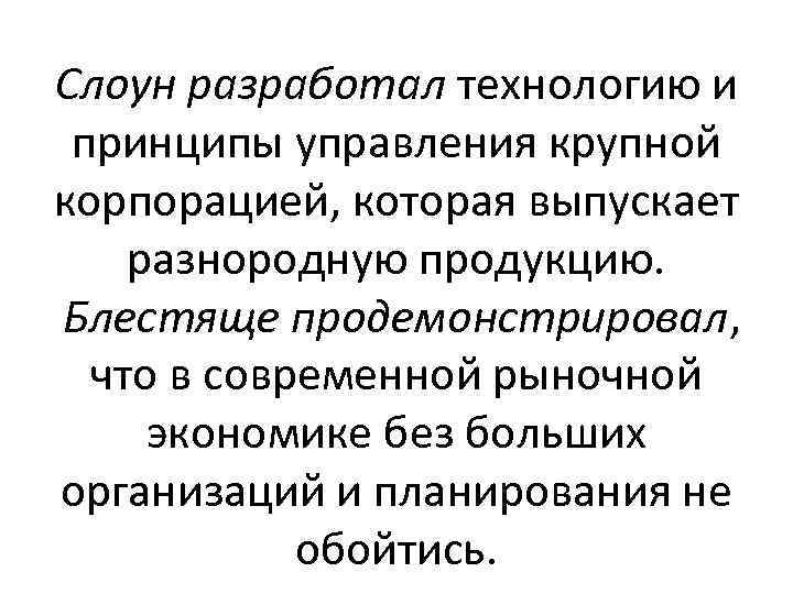 Слоун разработал технологию и принципы управления крупной корпорацией, которая выпускает разнородную продукцию. Блестяще продемонстрировал,