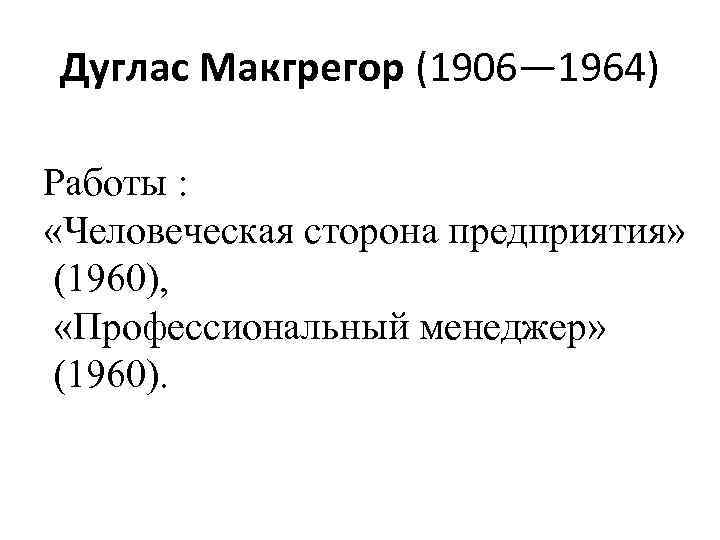 Дуглас Макгрегор (1906— 1964) Работы : «Человеческая сторона предприятия» (1960), «Профессиональный менеджер» (1960). 