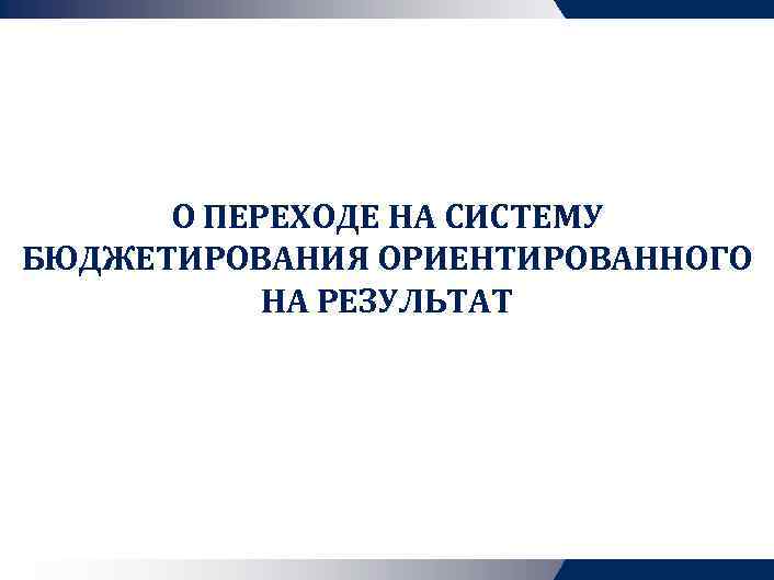О ПЕРЕХОДЕ НА СИСТЕМУ БЮДЖЕТИРОВАНИЯ ОРИЕНТИРОВАННОГО НА РЕЗУЛЬТАТ 