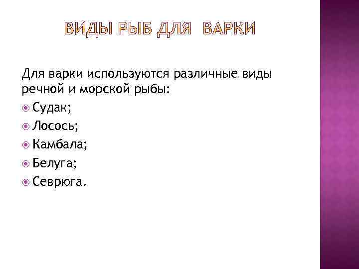 Для варки используются различные виды речной и морской рыбы: Судак; Лосось; Камбала; Белуга; Севрюга.