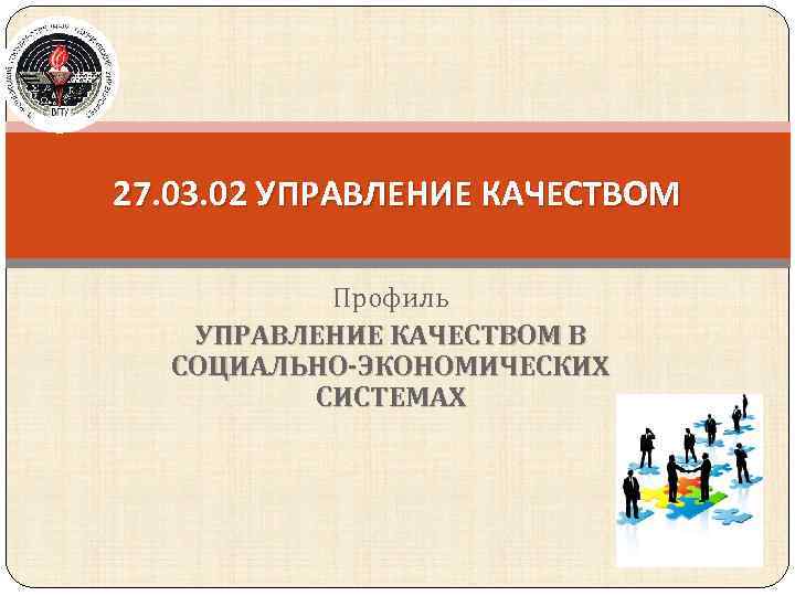 27. 03. 02 УПРАВЛЕНИЕ КАЧЕСТВОМ Профиль УПРАВЛЕНИЕ КАЧЕСТВОМ В СОЦИАЛЬНО-ЭКОНОМИЧЕСКИХ СИСТЕМАХ 