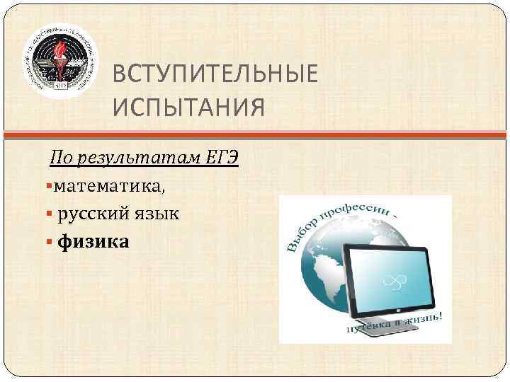 ВСТУПИТЕЛЬНЫЕ ИСПЫТАНИЯ По результатам ЕГЭ §математика, § русский язык § физика 