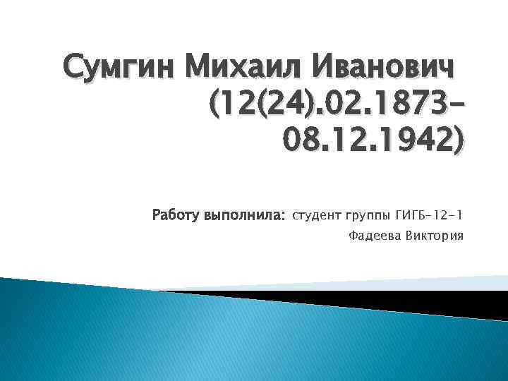 Сумгин Михаил Иванович (12(24). 02. 1873– 08. 12. 1942) Работу выполнила: студент группы ГИГБ-12