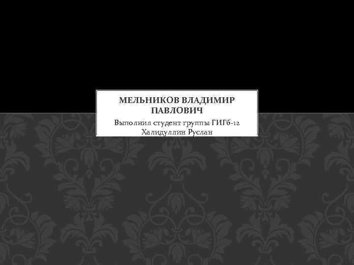 МЕЛЬНИКОВ ВЛАДИМИР ПАВЛОВИЧ Выполнил студент группы ГИГб-12 Халидуллин Руслан 
