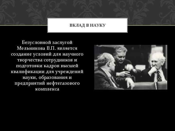 ВКЛАД В НАУКУ Безусловной заслугой Мельникова В. П. является создание условий для научного творчества