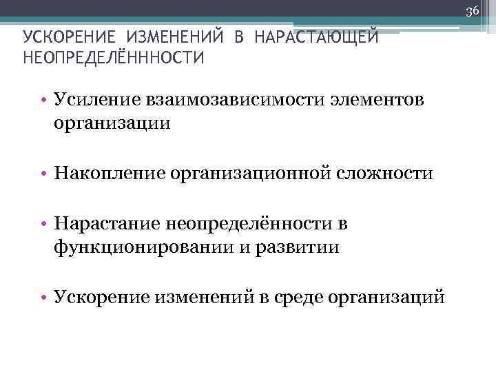 36 УСКОРЕНИЕ ИЗМЕНЕНИЙ В НАРАСТАЮЩЕЙ НЕОПРЕДЕЛЁНННОСТИ • Усиление взаимозависимости элементов организации • Накопление организационной