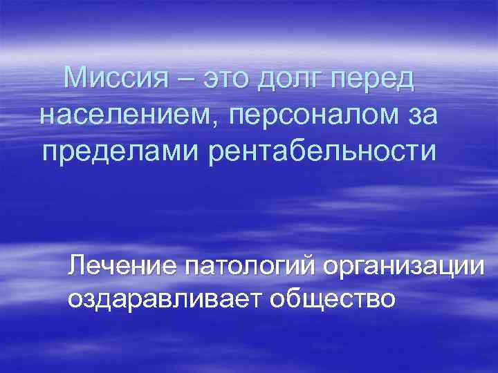 Миссия – это долг перед населением, персоналом за пределами рентабельности Лечение патологий организации оздаравливает