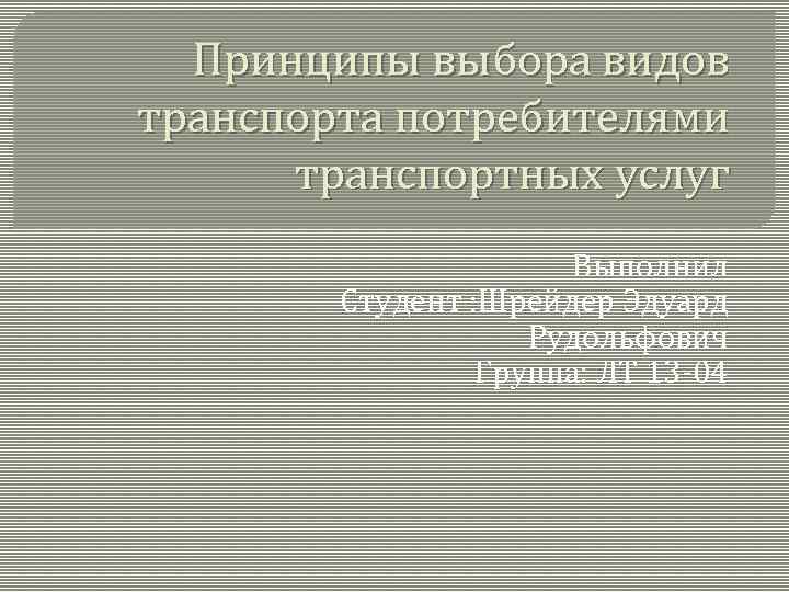 Принципы выбора видов транспорта потребителями транспортных услуг Выполнил Студент : Шрейдер Эдуард Рудольфович Группа: