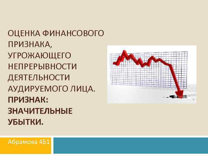 ОЦЕНКА ФИНАНСОВОГО ПРИЗНАКА, УГРОЖАЮЩЕГО НЕПРЕРЫВНОСТИ ДЕЯТЕЛЬНОСТИ АУДИРУЕМОГО ЛИЦА. ПРИЗНАК: ЗНАЧИТЕЛЬНЫЕ УБЫТКИ. Абрамова 4 Б
