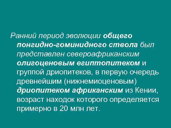 Ранний период эволюции общего понгидно-гоминидного ствола был представлен североафриканским олигоценовым египтопитеком и группой дриопитеков,