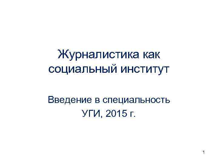 Журналистика как социальный институт Введение в специальность УГИ, 2015 г. 1 