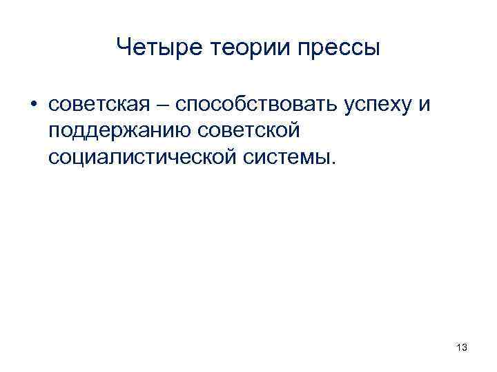 Четыре теории прессы • советская – способствовать успеху и поддержанию советской социалистической системы. 13